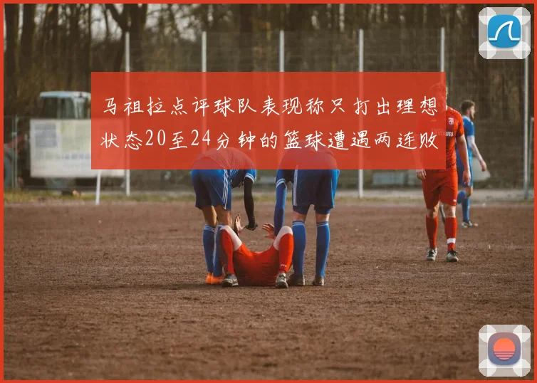 马祖拉点评球队表现称只打出理想状态20至24分钟的篮球遭遇两连败