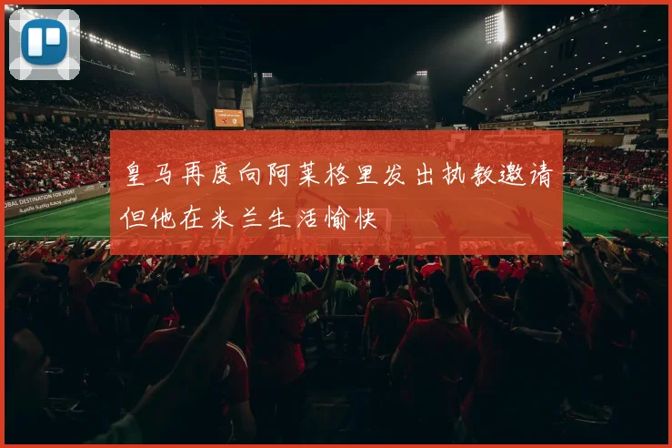 皇马再度向阿莱格里发出执教邀请但他在米兰生活愉快