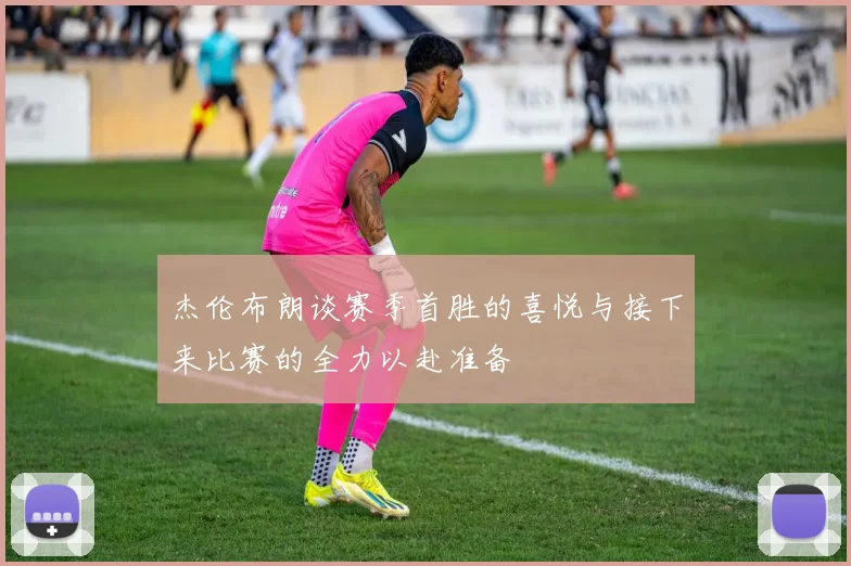 杰伦布朗谈赛季首胜的喜悦与接下来比赛的全力以赴准备