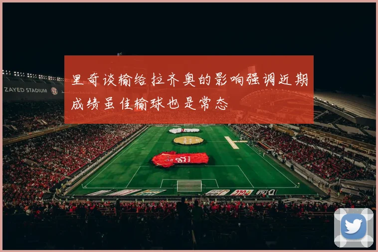 里奇谈输给拉齐奥的影响强调近期成绩虽佳输球也是常态