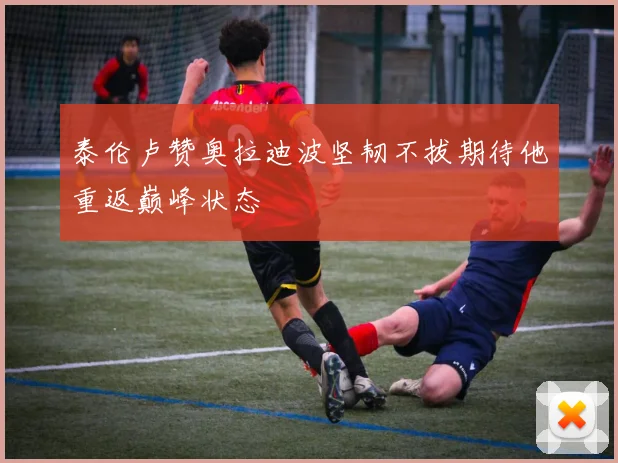 泰伦卢赞奥拉迪波坚韧不拔期待他重返巅峰状态