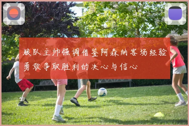 狼队主帅强调借鉴阿森纳客场经验勇敢争取胜利的决心与信心