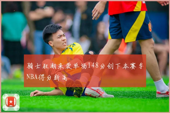 骑士狂潮来袭单场148分创下本赛季NBA得分新高