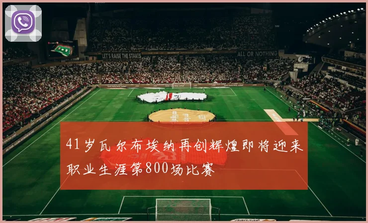 41岁瓦尔布埃纳再创辉煌即将迎来职业生涯第800场比赛
