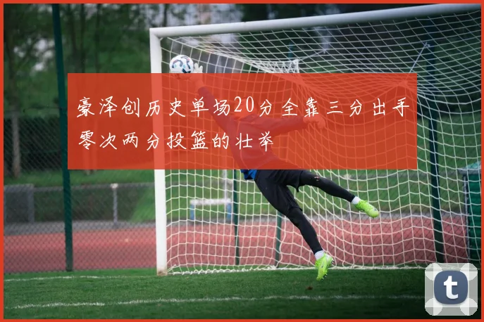 豪泽创历史单场20分全靠三分出手零次两分投篮的壮举