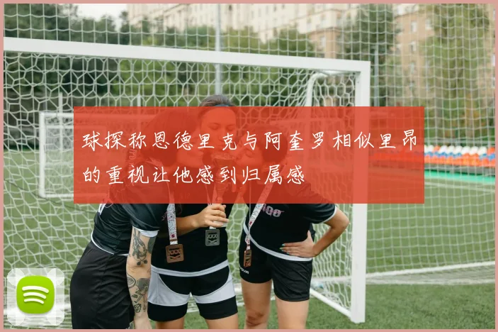 球探称恩德里克与阿奎罗相似里昂的重视让他感到归属感