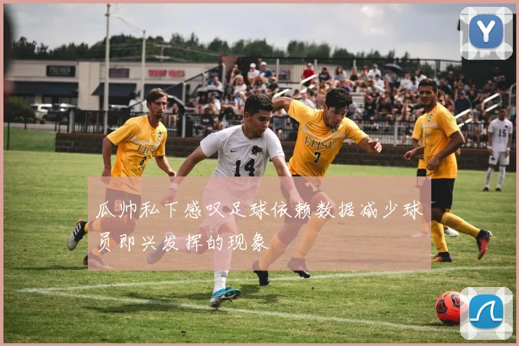 瓜帅私下感叹足球依赖数据减少球员即兴发挥的现象