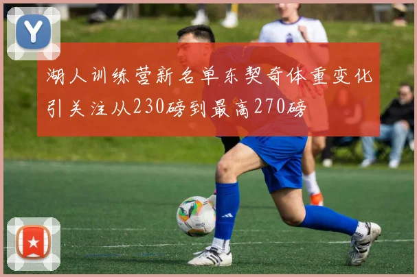 湖人训练营新名单东契奇体重变化引关注从230磅到最高270磅